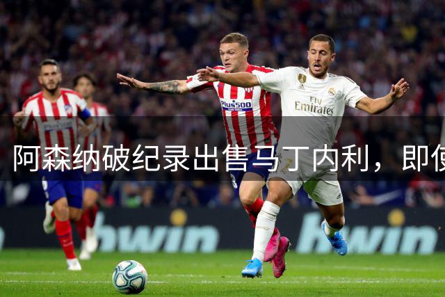 阿森纳破纪录出售马丁内利，即使未签新前锋也不悔